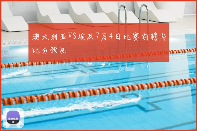 澳大利亚VS埃及7月4日比赛前瞻与比分预测