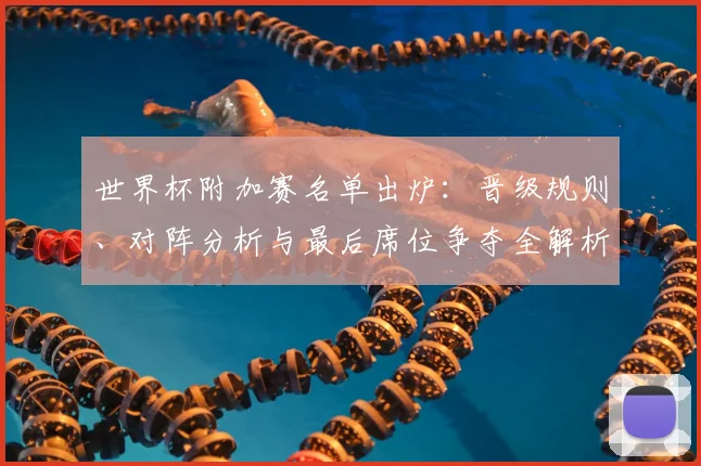 世界杯附加赛名单出炉:晋级规则、对阵分析与最后席位争夺全解析