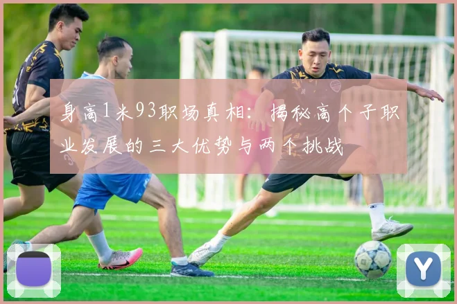 身高1米93职场真相：揭秘高个子职业发展的三大优势与两个挑战