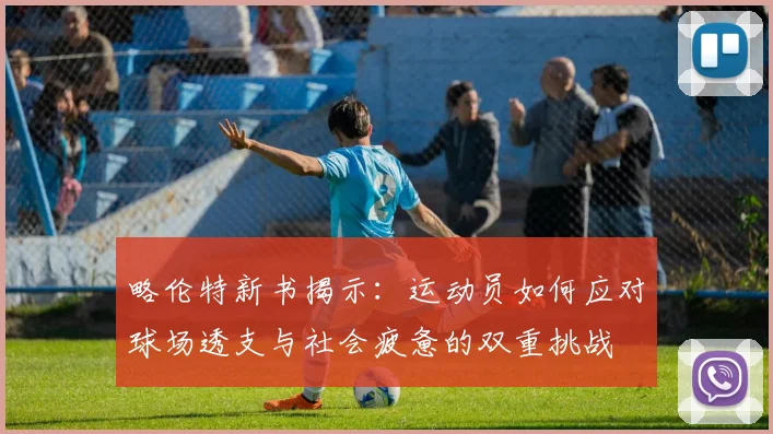 略伦特新书揭示:运动员如何应对球场透支与社会疲惫的双重挑战