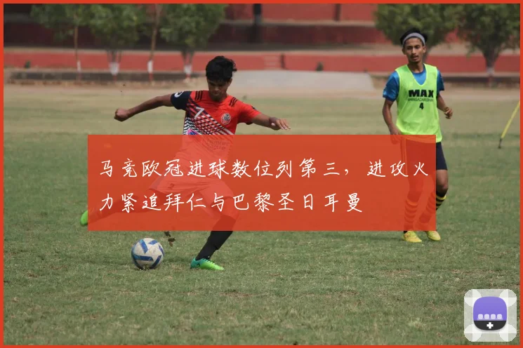 马竞欧冠进球数位列第三,进攻火力紧追拜仁与巴黎圣日耳曼