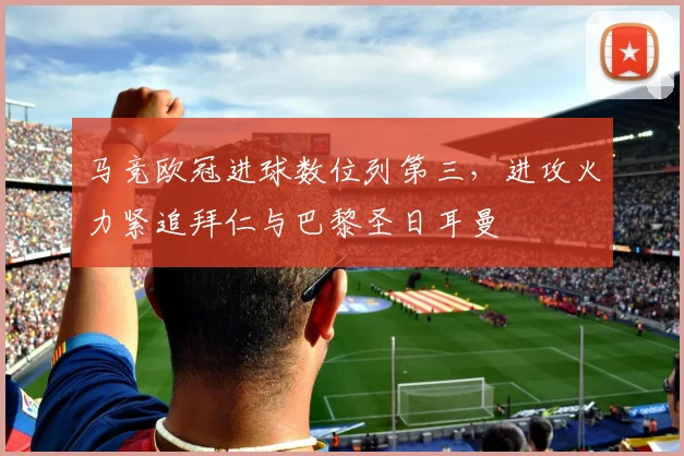 马竞欧冠进球数位列第三，进攻火力紧追拜仁与巴黎圣日耳曼