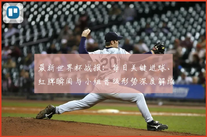 最新世界杯战报：每日关键进球、红牌瞬间与小组晋级形势深度解读