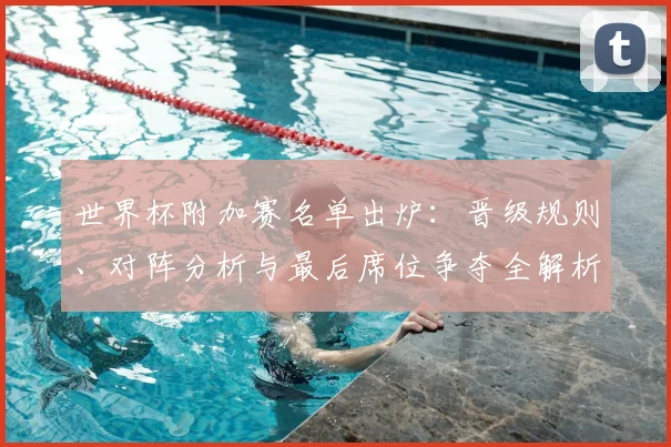 世界杯附加赛名单出炉：晋级规则、对阵分析与最后席位争夺全解析