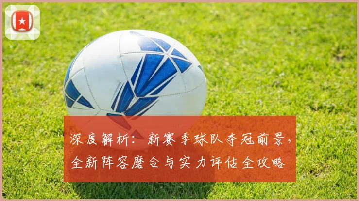 深度解析:新赛季球队夺冠前景,全新阵容磨合与实力评估全攻略