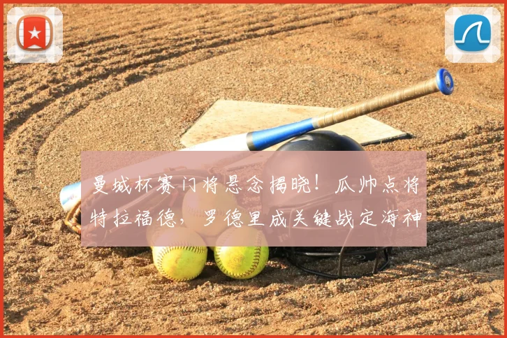 曼城杯赛门将悬念揭晓！瓜帅点将特拉福德，罗德里成关键战定海神针