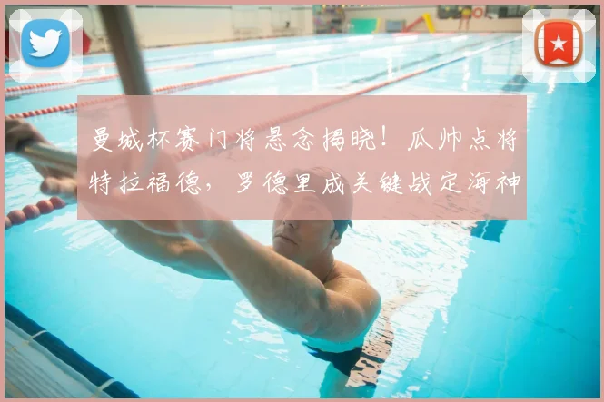 曼城杯赛门将悬念揭晓!瓜帅点将特拉福德,罗德里成关键战定海神针