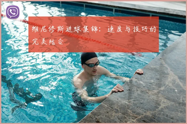 维尼修斯进球集锦：速度与技巧的完美结合