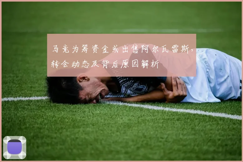 马竞为筹资金或出售阿尔瓦雷斯,转会动态及背后原因解析